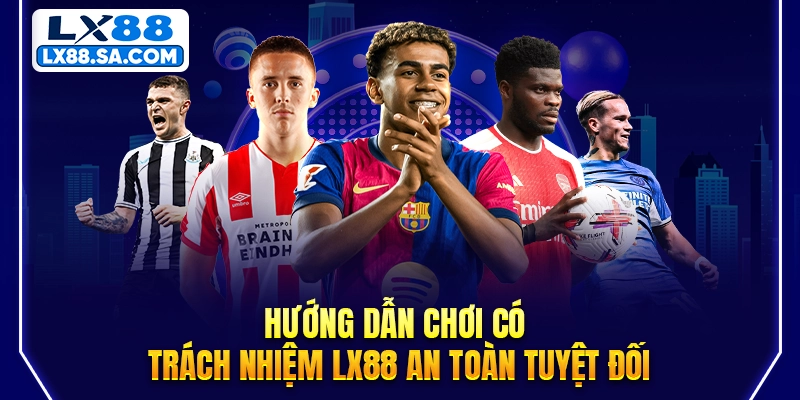 Hướng dẫn chơi có trách nhiệm LX88 an toàn tuyệt đối