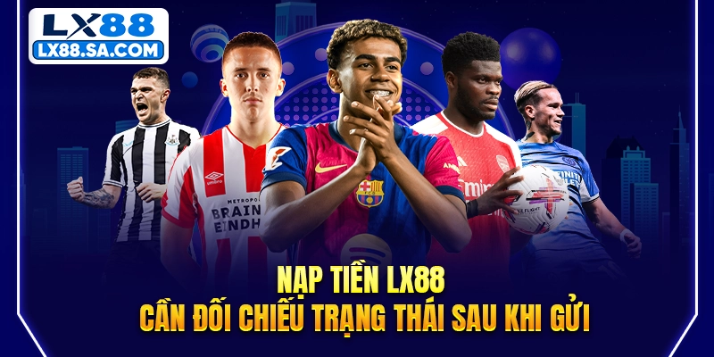 Nạp tiền LX88 cần đối chiếu trạng thái sau khi gửi